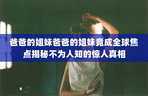爸爸的姐妹爸爸的姐妹竟成全球焦点揭秘不为人知的惊人真相