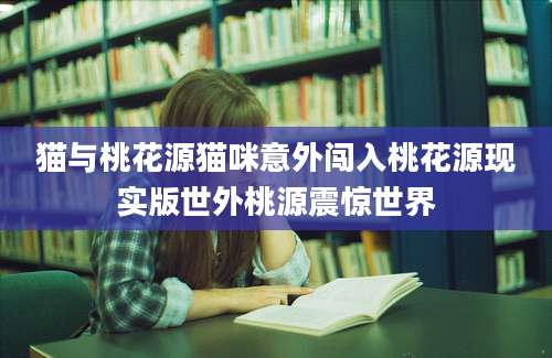 猫与桃花源猫咪意外闯入桃花源现实版世外桃源震惊世界