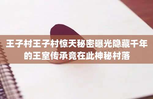 王子村王子村惊天秘密曝光隐藏千年的王室传承竟在此神秘村落