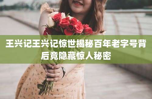 王兴记王兴记惊世揭秘百年老字号背后竟隐藏惊人秘密