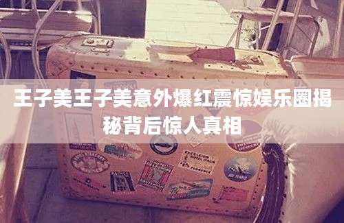 王子美王子美意外爆红震惊娱乐圈揭秘背后惊人真相