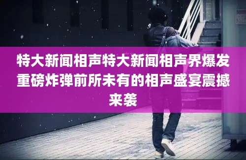 特大新闻相声特大新闻相声界爆发重磅炸弹前所未有的相声盛宴震撼来袭