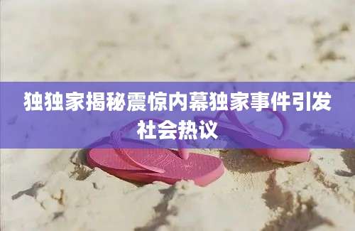 独独家揭秘震惊内幕独家事件引发社会热议