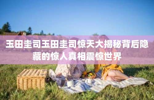 玉田圭司玉田圭司惊天大揭秘背后隐藏的惊人真相震惊世界