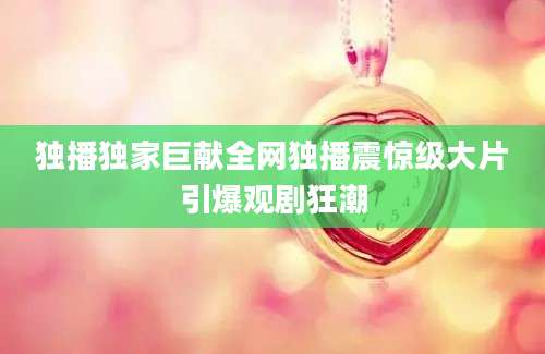 独播独家巨献全网独播震惊级大片引爆观剧狂潮