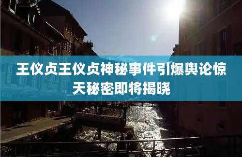 王仪贞王仪贞神秘事件引爆舆论惊天秘密即将揭晓