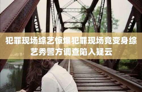 犯罪现场综艺惊爆犯罪现场竟变身综艺秀警方调查陷入疑云
