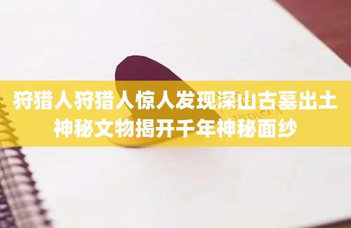 狩猎人狩猎人惊人发现深山古墓出土神秘文物揭开千年神秘面纱