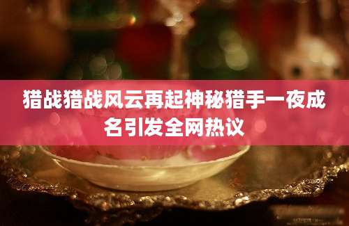 猎战猎战风云再起神秘猎手一夜成名引发全网热议