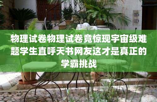 物理试卷物理试卷竟惊现宇宙级难题学生直呼天书网友这才是真正的学霸挑战