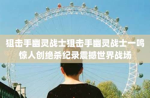 狙击手幽灵战士狙击手幽灵战士一鸣惊人创绝杀纪录震撼世界战场