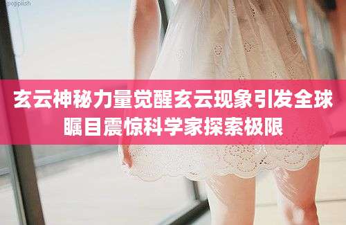 玄云神秘力量觉醒玄云现象引发全球瞩目震惊科学家探索极限