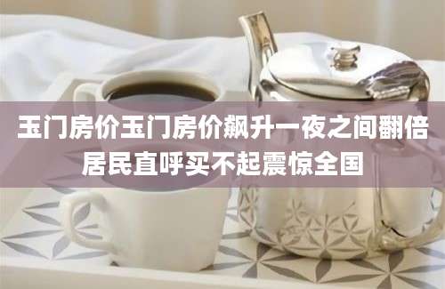 玉门房价玉门房价飙升一夜之间翻倍居民直呼买不起震惊全国