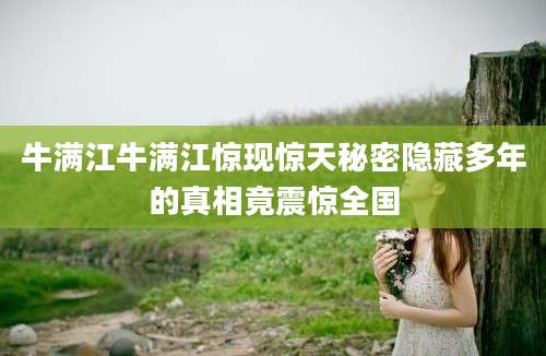 牛满江牛满江惊现惊天秘密隐藏多年的真相竟震惊全国