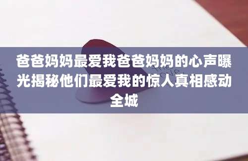 爸爸妈妈最爱我爸爸妈妈的心声曝光揭秘他们最爱我的惊人真相感动全城