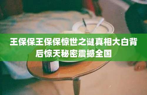 王保保王保保惊世之谜真相大白背后惊天秘密震撼全国