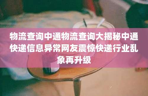 物流查询中通物流查询大揭秘中通快递信息异常网友震惊快递行业乱象再升级