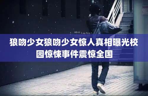 狼吻少女狼吻少女惊人真相曝光校园惊悚事件震惊全国