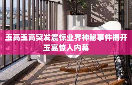 玉高玉高突发震惊业界神秘事件揭开玉高惊人内幕