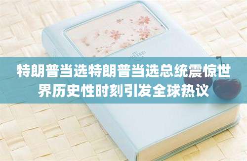 特朗普当选特朗普当选总统震惊世界历史性时刻引发全球热议
