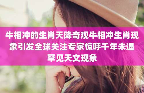 牛相冲的生肖天降奇观牛相冲生肖现象引发全球关注专家惊呼千年未遇罕见天文现象