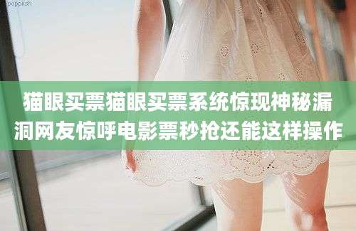 猫眼买票猫眼买票系统惊现神秘漏洞网友惊呼电影票秒抢还能这样操作