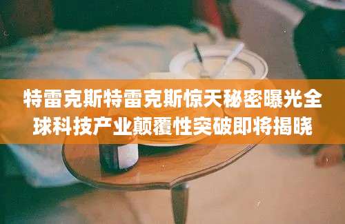 特雷克斯特雷克斯惊天秘密曝光全球科技产业颠覆性突破即将揭晓