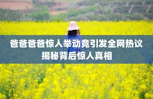 爸爸爸爸惊人举动竟引发全网热议揭秘背后惊人真相