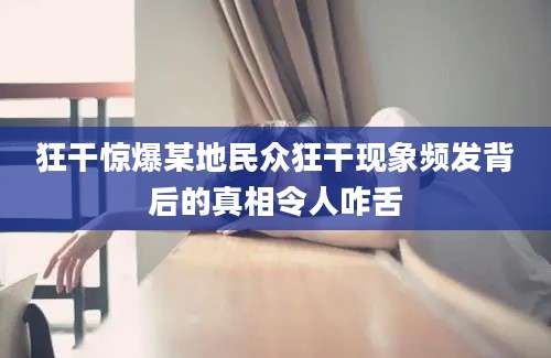 狂干惊爆某地民众狂干现象频发背后的真相令人咋舌