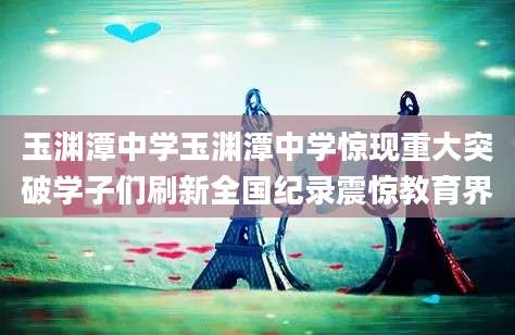玉渊潭中学玉渊潭中学惊现重大突破学子们刷新全国纪录震惊教育界