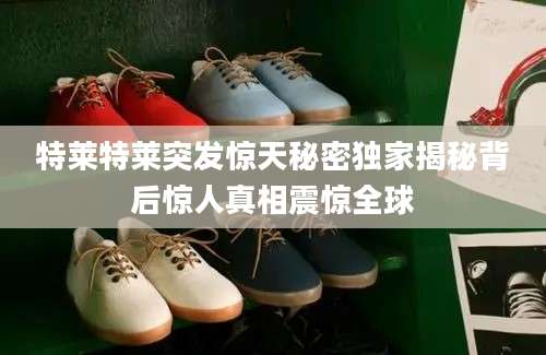 特莱特莱突发惊天秘密独家揭秘背后惊人真相震惊全球