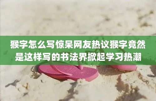 猴字怎么写惊呆网友热议猴字竟然是这样写的书法界掀起学习热潮
