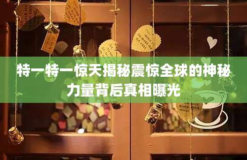 特一特一惊天揭秘震惊全球的神秘力量背后真相曝光