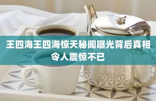 王四海王四海惊天秘闻曝光背后真相令人震惊不已
