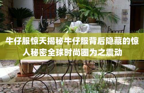 牛仔服惊天揭秘牛仔服背后隐藏的惊人秘密全球时尚圈为之震动