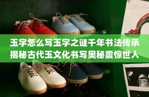 玉字怎么写玉字之谜千年书法传承揭秘古代玉文化书写奥秘震惊世人