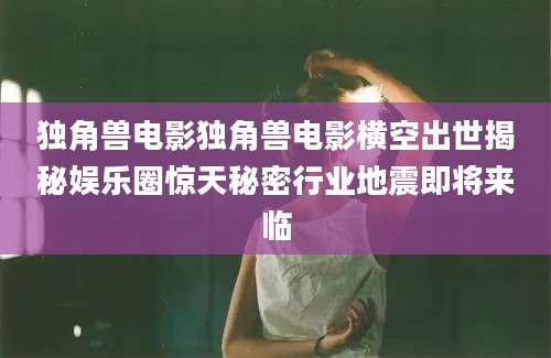 独角兽电影独角兽电影横空出世揭秘娱乐圈惊天秘密行业地震即将来临