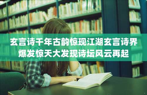 玄言诗千年古韵惊现江湖玄言诗界爆发惊天大发现诗坛风云再起