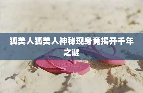 狐美人狐美人神秘现身竟揭开千年之谜