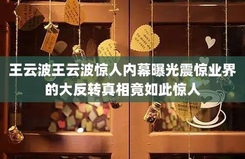 王云波王云波惊人内幕曝光震惊业界的大反转真相竟如此惊人