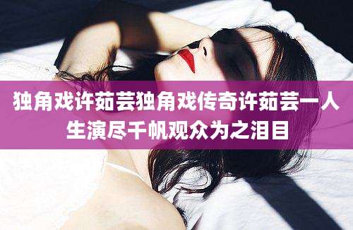 独角戏许茹芸独角戏传奇许茹芸一人生演尽千帆观众为之泪目