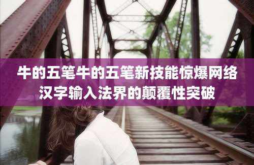 牛的五笔牛的五笔新技能惊爆网络汉字输入法界的颠覆性突破