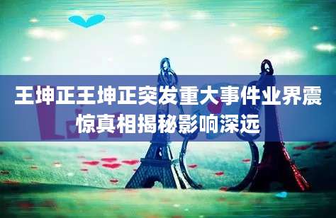 王坤正王坤正突发重大事件业界震惊真相揭秘影响深远