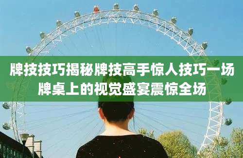 牌技技巧揭秘牌技高手惊人技巧一场牌桌上的视觉盛宴震惊全场