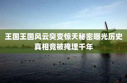 王国王国风云突变惊天秘密曝光历史真相竟被掩埋千年
