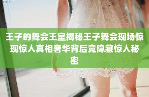王子的舞会王室揭秘王子舞会现场惊现惊人真相奢华背后竟隐藏惊人秘密