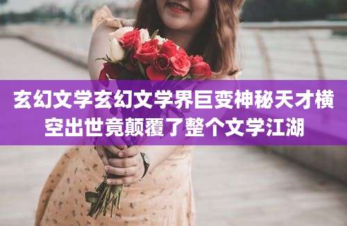 玄幻文学玄幻文学界巨变神秘天才横空出世竟颠覆了整个文学江湖