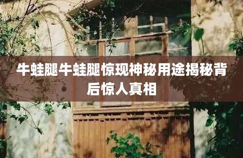 牛蛙腿牛蛙腿惊现神秘用途揭秘背后惊人真相