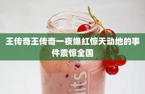 王传奇王传奇一夜爆红惊天动地的事件震惊全国