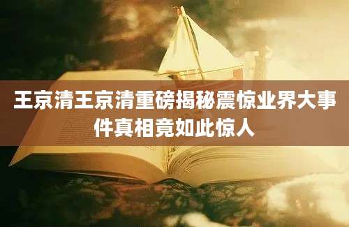 王京清王京清重磅揭秘震惊业界大事件真相竟如此惊人